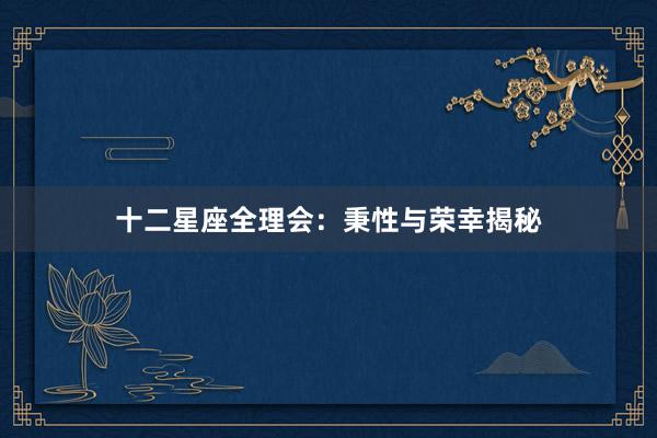 十二星座全理会：秉性与荣幸揭秘