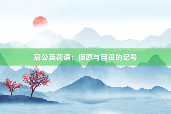 蒲公英花语：但愿与目田的记号