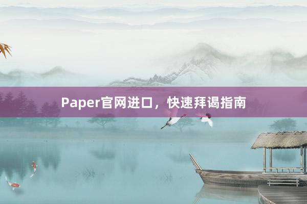 Paper官网进口,快速拜谒指南
