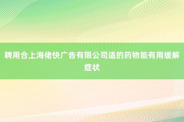 聘用合上海佬快广告有限公司适的药物能有用缓解症状