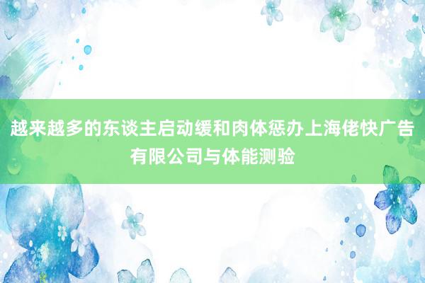 越来越多的东谈主启动缓和肉体惩办上海佬快广告有限公司与体能测验