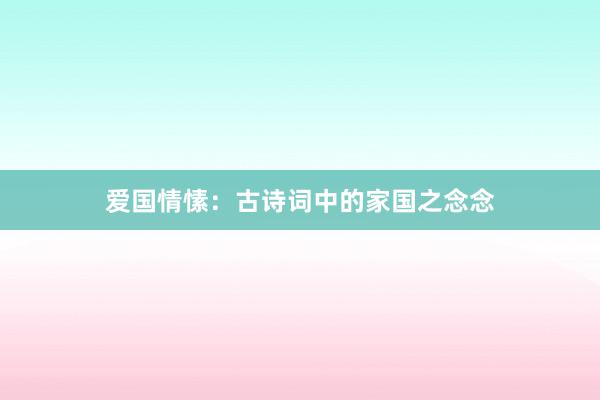 爱国情愫：古诗词中的家国之念念