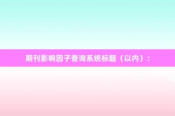 期刊影响因子查询系统标题（以内）：